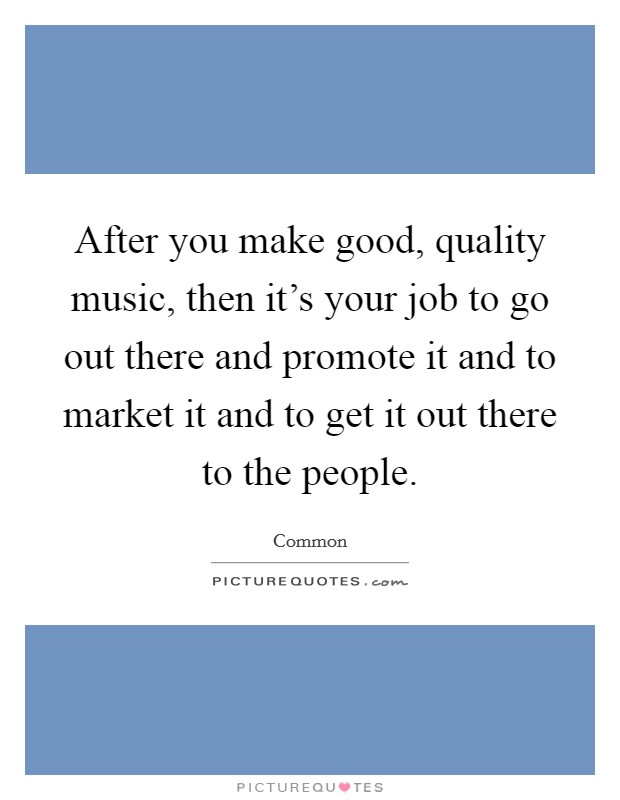 After you make good, quality music, then it's your job to go out there and promote it and to market it and to get it out there to the people. Picture Quote #1