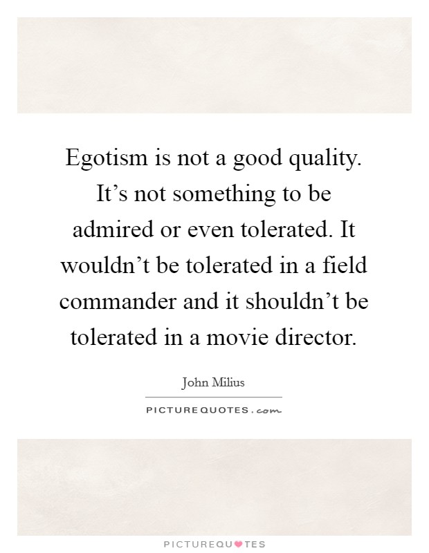Egotism is not a good quality. It's not something to be admired or even tolerated. It wouldn't be tolerated in a field commander and it shouldn't be tolerated in a movie director. Picture Quote #1