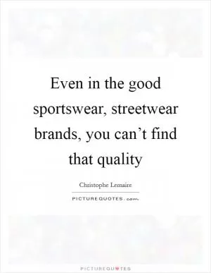 Even in the good sportswear, streetwear brands, you can’t find that quality Picture Quote #1