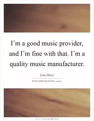 I’m a good music provider, and I’m fine with that. I’m a quality music manufacturer Picture Quote #1