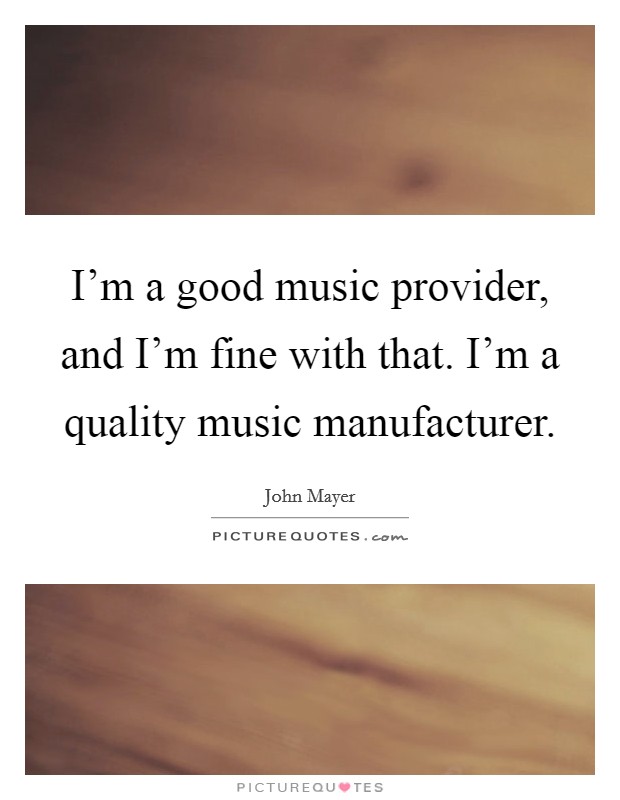 I'm a good music provider, and I'm fine with that. I'm a quality music manufacturer. Picture Quote #1