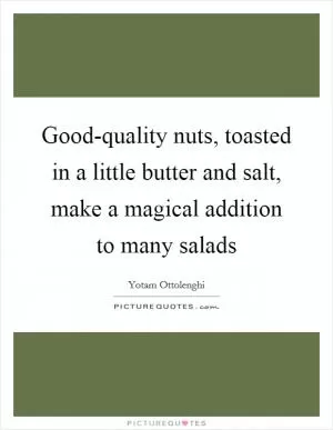 Good-quality nuts, toasted in a little butter and salt, make a magical addition to many salads Picture Quote #1