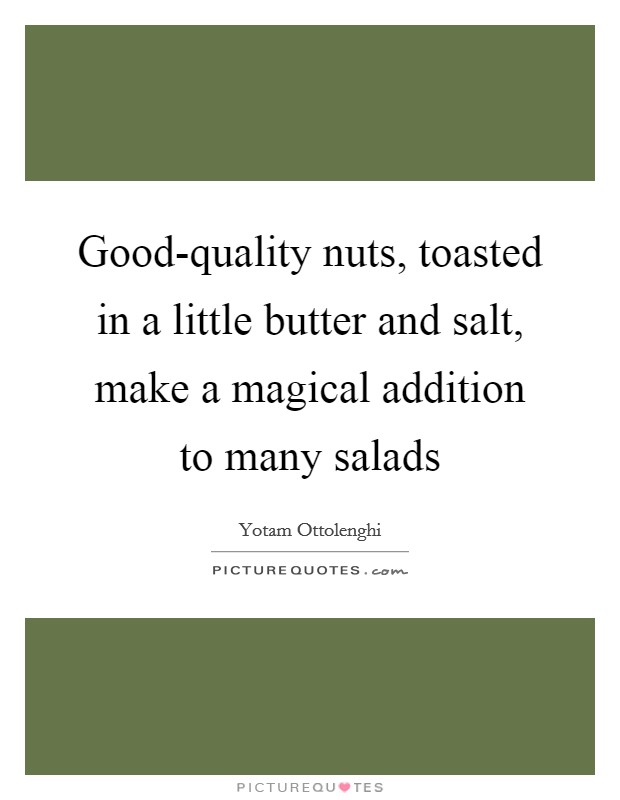Good-quality nuts, toasted in a little butter and salt, make a magical addition to many salads Picture Quote #1