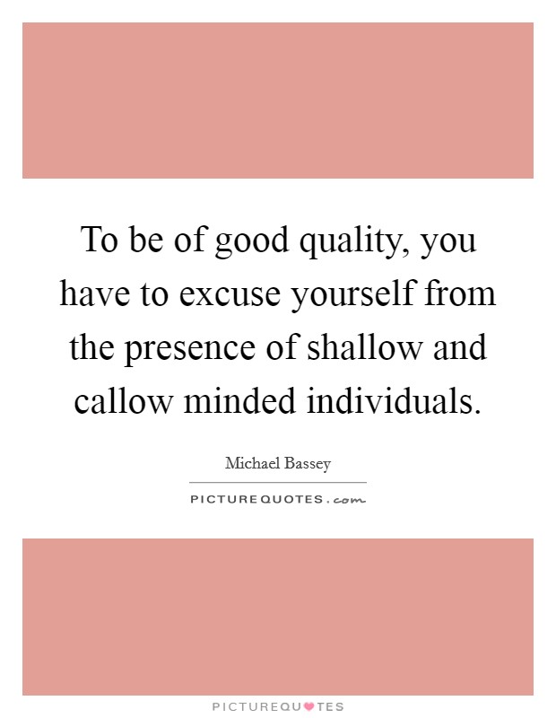 To be of good quality, you have to excuse yourself from the presence of shallow and callow minded individuals. Picture Quote #1