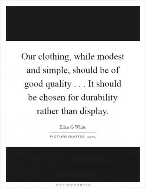Our clothing, while modest and simple, should be of good quality . . . It should be chosen for durability rather than display Picture Quote #1
