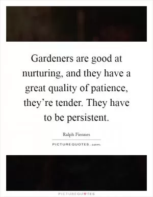 Gardeners are good at nurturing, and they have a great quality of patience, they’re tender. They have to be persistent Picture Quote #1