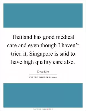 Thailand has good medical care and even though I haven’t tried it, Singapore is said to have high quality care also Picture Quote #1