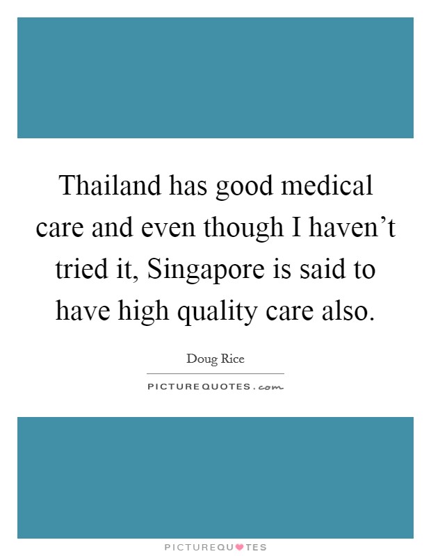 Thailand has good medical care and even though I haven't tried it, Singapore is said to have high quality care also. Picture Quote #1