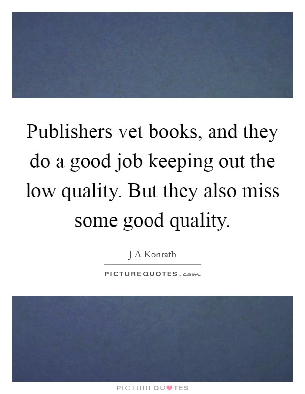 Publishers vet books, and they do a good job keeping out the low quality. But they also miss some good quality. Picture Quote #1