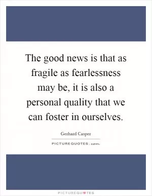 The good news is that as fragile as fearlessness may be, it is also a personal quality that we can foster in ourselves Picture Quote #1