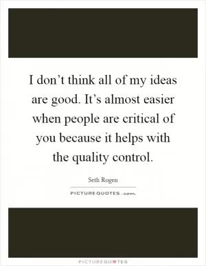 I don’t think all of my ideas are good. It’s almost easier when people are critical of you because it helps with the quality control Picture Quote #1