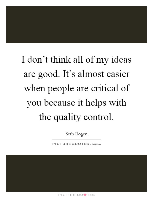 I don't think all of my ideas are good. It's almost easier when people are critical of you because it helps with the quality control. Picture Quote #1