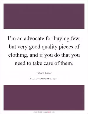 I’m an advocate for buying few, but very good quality pieces of clothing, and if you do that you need to take care of them Picture Quote #1