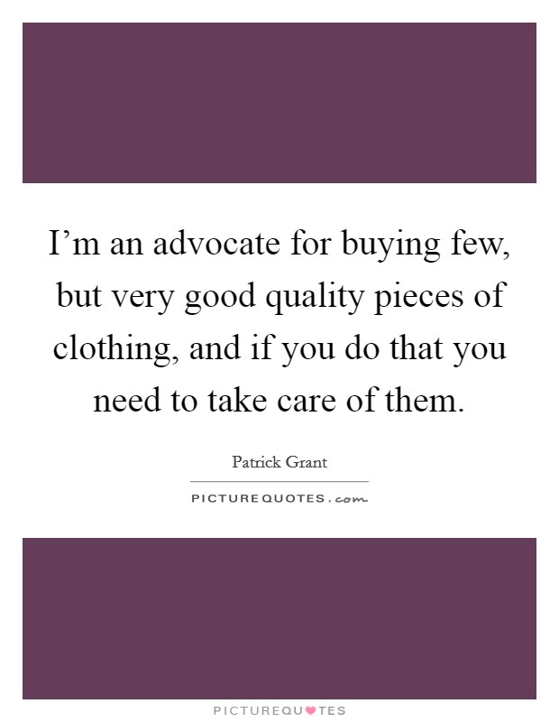 I'm an advocate for buying few, but very good quality pieces of clothing, and if you do that you need to take care of them. Picture Quote #1