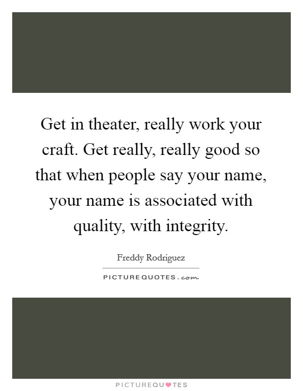 Get in theater, really work your craft. Get really, really good so that when people say your name, your name is associated with quality, with integrity. Picture Quote #1