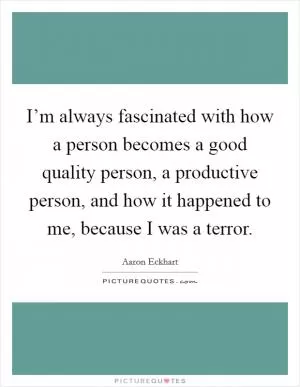 I’m always fascinated with how a person becomes a good quality person, a productive person, and how it happened to me, because I was a terror Picture Quote #1