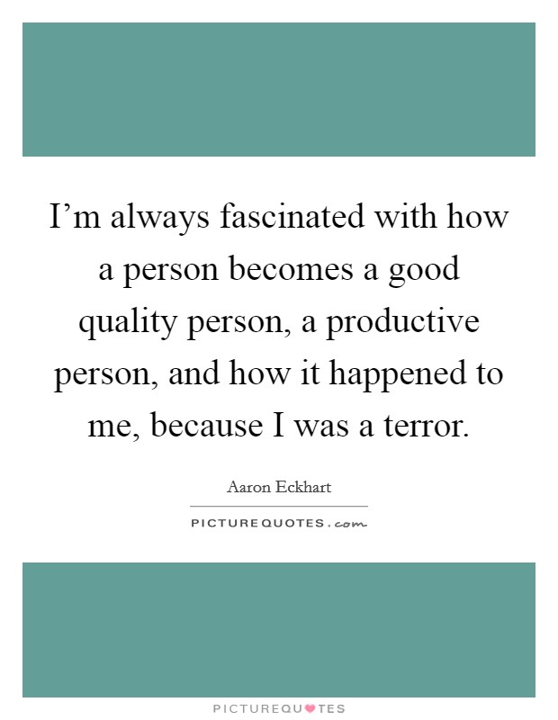 I'm always fascinated with how a person becomes a good quality person, a productive person, and how it happened to me, because I was a terror. Picture Quote #1