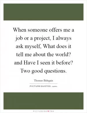When someone offers me a job or a project, I always ask myself, What does it tell me about the world? and Have I seen it before? Two good questions Picture Quote #1