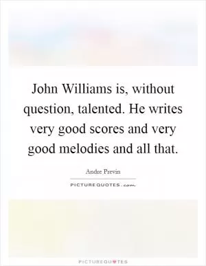 John Williams is, without question, talented. He writes very good scores and very good melodies and all that Picture Quote #1