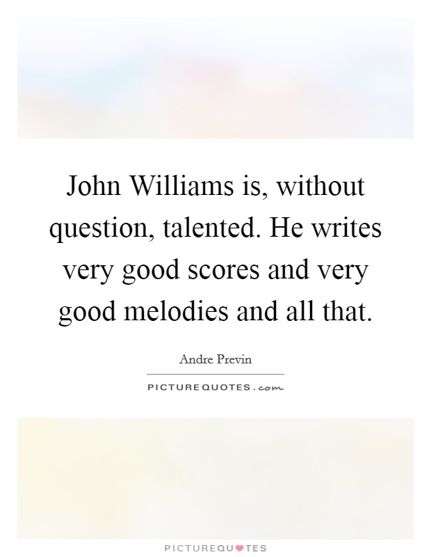 John Williams is, without question, talented. He writes very good scores and very good melodies and all that. Picture Quote #1