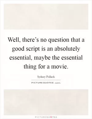 Well, there’s no question that a good script is an absolutely essential, maybe the essential thing for a movie Picture Quote #1