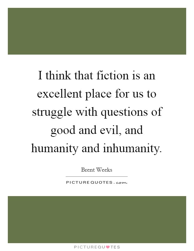 I think that fiction is an excellent place for us to struggle with questions of good and evil, and humanity and inhumanity. Picture Quote #1