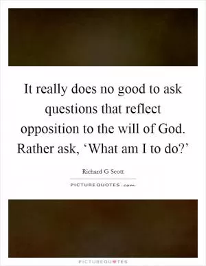 It really does no good to ask questions that reflect opposition to the will of God. Rather ask, ‘What am I to do?’ Picture Quote #1