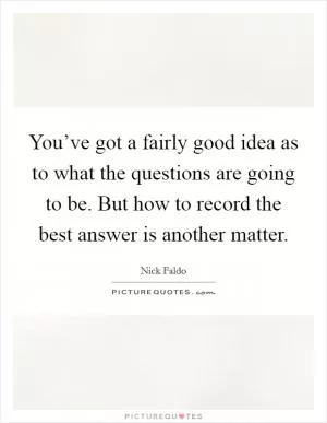 You’ve got a fairly good idea as to what the questions are going to be. But how to record the best answer is another matter Picture Quote #1