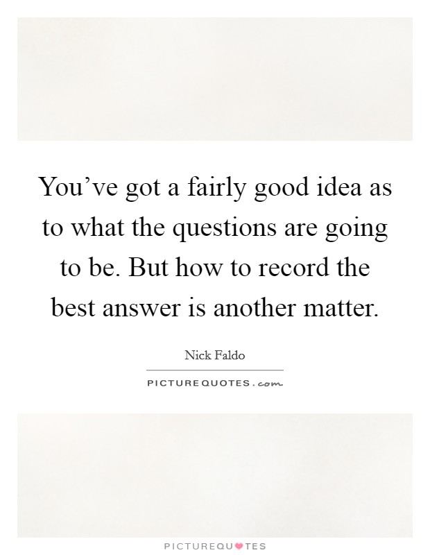 You've got a fairly good idea as to what the questions are going to be. But how to record the best answer is another matter. Picture Quote #1