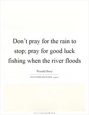 Don’t pray for the rain to stop; pray for good luck fishing when the river floods Picture Quote #1