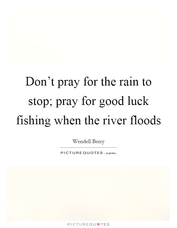 Don't pray for the rain to stop; pray for good luck fishing when the river floods Picture Quote #1