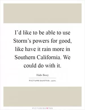 I’d like to be able to use Storm’s powers for good, like have it rain more in Southern California. We could do with it Picture Quote #1