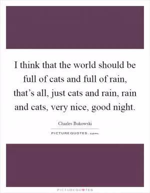 I think that the world should be full of cats and full of rain, that’s all, just cats and rain, rain and cats, very nice, good night Picture Quote #1