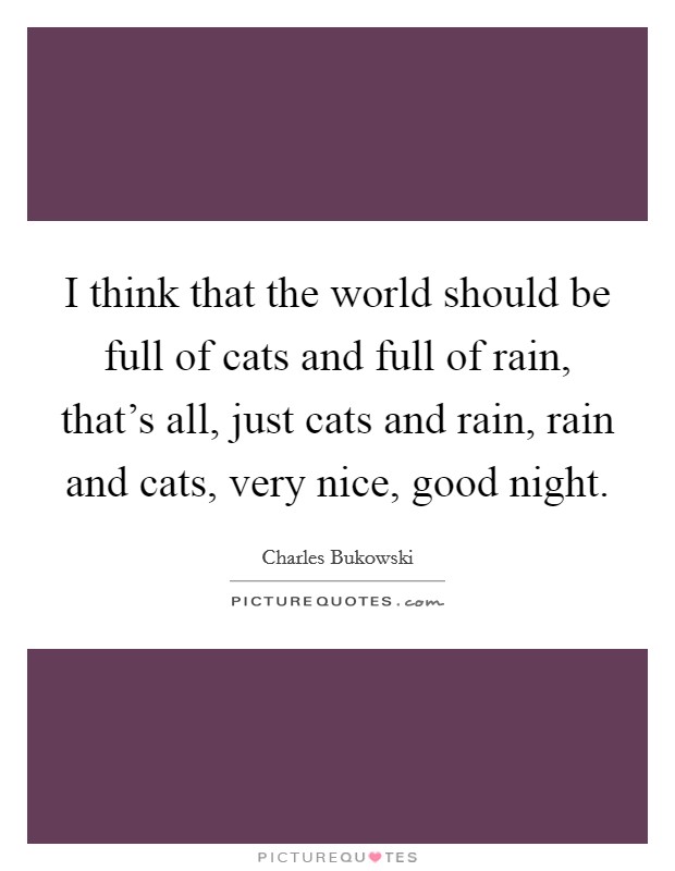 I think that the world should be full of cats and full of rain, that's all, just cats and rain, rain and cats, very nice, good night. Picture Quote #1
