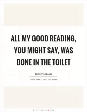 All my good reading, you might say, was done in the toilet Picture Quote #1