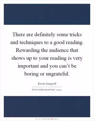 There are definitely some tricks and techniques to a good reading. Rewarding the audience that shows up to your reading is very important and you can’t be boring or ungrateful Picture Quote #1
