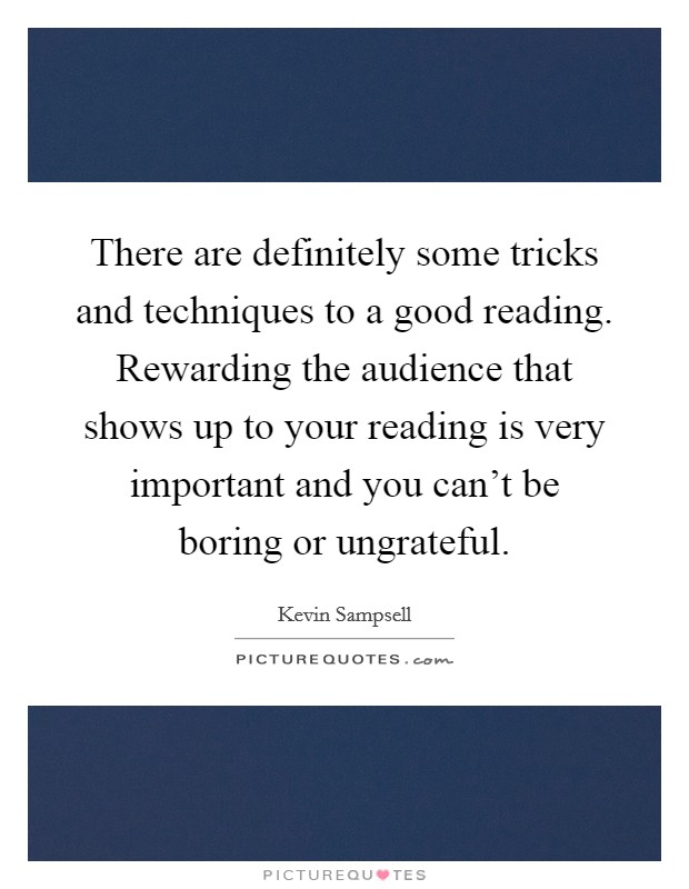 There are definitely some tricks and techniques to a good reading. Rewarding the audience that shows up to your reading is very important and you can't be boring or ungrateful. Picture Quote #1