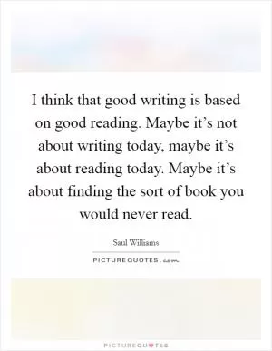 I think that good writing is based on good reading. Maybe it’s not about writing today, maybe it’s about reading today. Maybe it’s about finding the sort of book you would never read Picture Quote #1