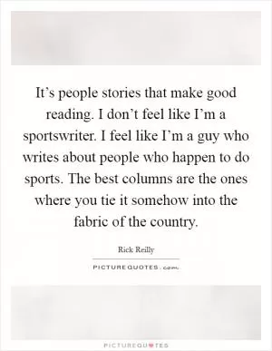 It’s people stories that make good reading. I don’t feel like I’m a sportswriter. I feel like I’m a guy who writes about people who happen to do sports. The best columns are the ones where you tie it somehow into the fabric of the country Picture Quote #1