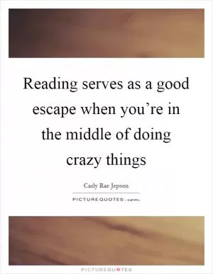 Reading serves as a good escape when you’re in the middle of doing crazy things Picture Quote #1