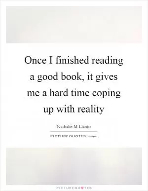 Once I finished reading a good book, it gives me a hard time coping up with reality Picture Quote #1