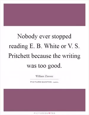 Nobody ever stopped reading E. B. White or V. S. Pritchett because the writing was too good Picture Quote #1