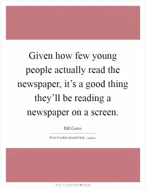 Given how few young people actually read the newspaper, it’s a good thing they’ll be reading a newspaper on a screen Picture Quote #1