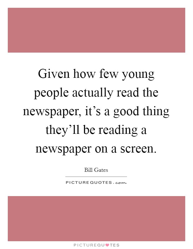 Given how few young people actually read the newspaper, it's a good thing they'll be reading a newspaper on a screen. Picture Quote #1