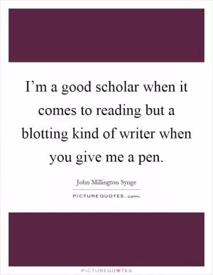 I’m a good scholar when it comes to reading but a blotting kind of writer when you give me a pen Picture Quote #1