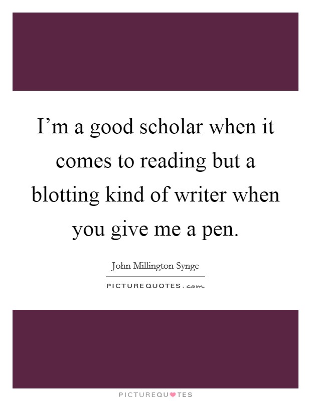I'm a good scholar when it comes to reading but a blotting kind of writer when you give me a pen. Picture Quote #1