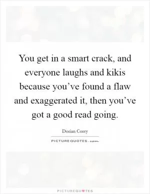 You get in a smart crack, and everyone laughs and kikis because you’ve found a flaw and exaggerated it, then you’ve got a good read going Picture Quote #1