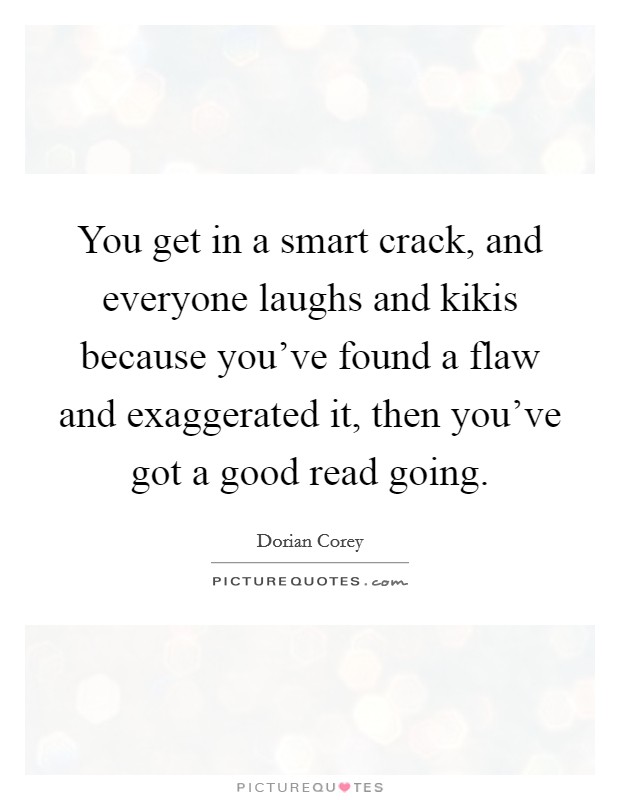 You get in a smart crack, and everyone laughs and kikis because you've found a flaw and exaggerated it, then you've got a good read going. Picture Quote #1