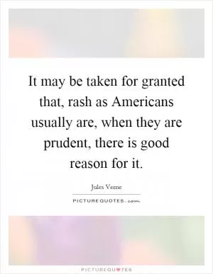 It may be taken for granted that, rash as Americans usually are, when they are prudent, there is good reason for it Picture Quote #1