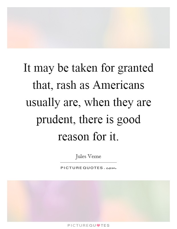 It may be taken for granted that, rash as Americans usually are, when they are prudent, there is good reason for it. Picture Quote #1